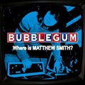 Bubblegumר Where Is Matthew Smith ?